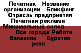 Печатник › Название организации ­ Бликфанг › Отрасль предприятия ­ Печатная реклама › Минимальный оклад ­ 45 000 - Все города Работа » Вакансии   . Бурятия респ.